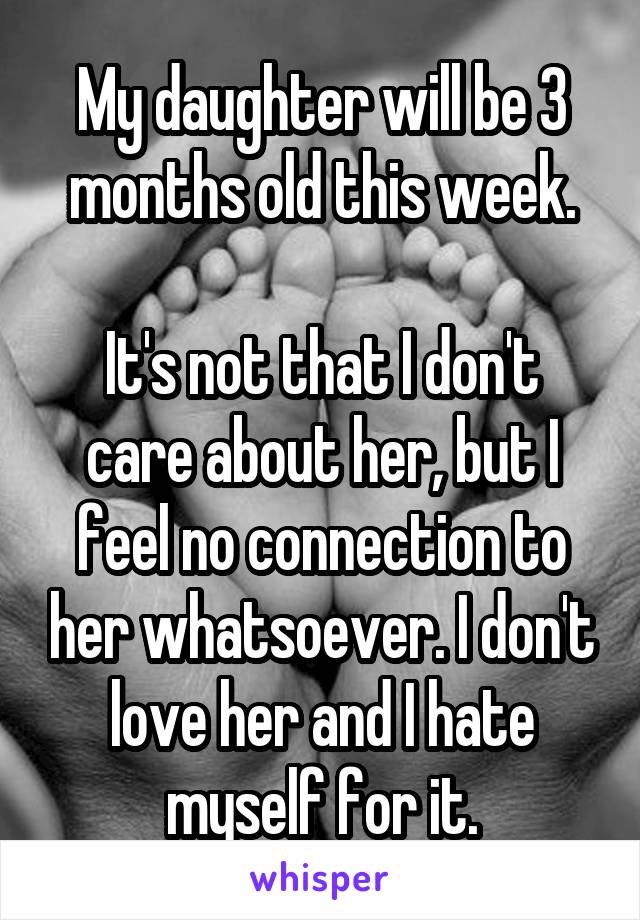 My daughter will be 3 months old this week.

It's not that I don't care about her, but I feel no connection to her whatsoever. I don't love her and I hate myself for it.