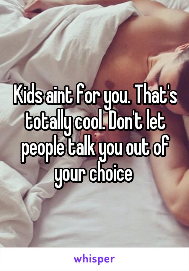 Kids aint for you. That's totally cool. Don't let people talk you out of your choice 