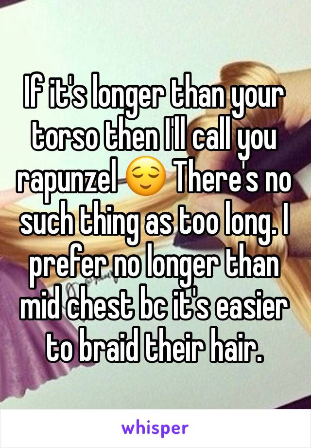 If it's longer than your torso then I'll call you rapunzel 😌 There's no such thing as too long. I prefer no longer than mid chest bc it's easier to braid their hair.