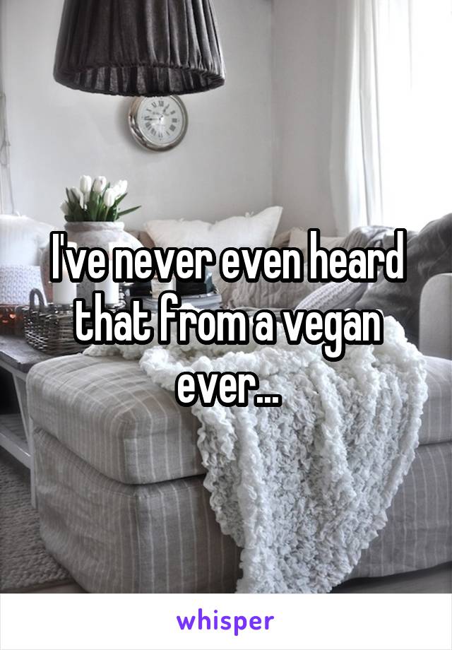 I've never even heard that from a vegan ever...