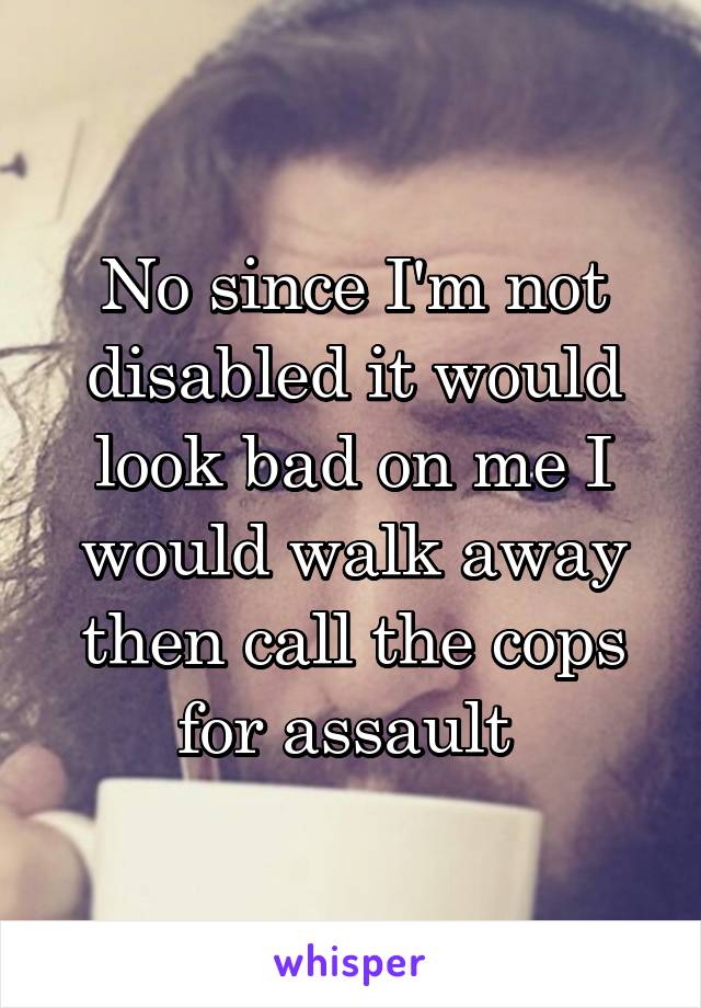 No since I'm not disabled it would look bad on me I would walk away then call the cops for assault 