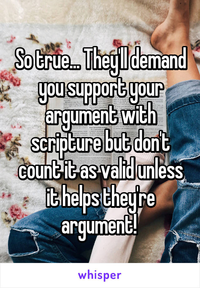 So true... They'll demand you support your argument with scripture but don't count it as valid unless it helps they're argument! 