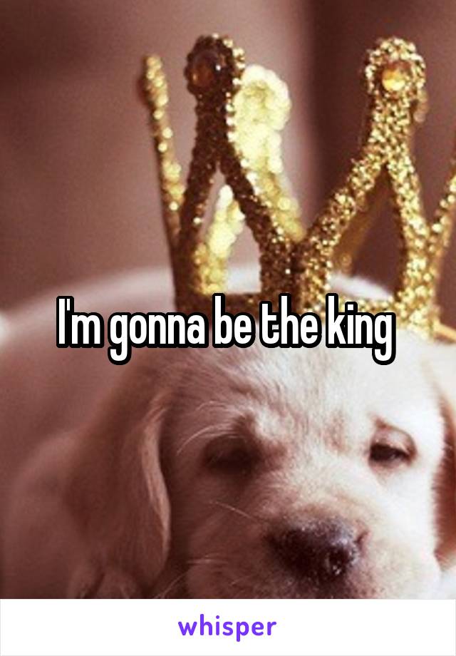 I'm gonna be the king 