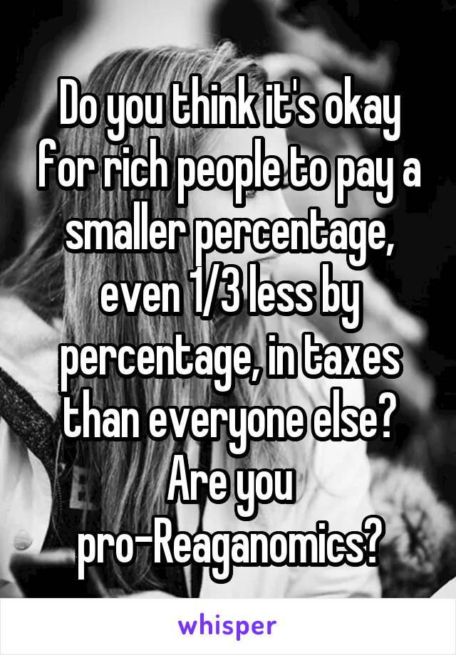 Do you think it's okay for rich people to pay a smaller percentage, even 1/3 less by percentage, in taxes than everyone else?
Are you pro-Reaganomics?