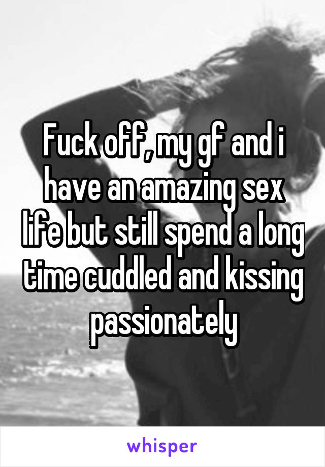 Fuck off, my gf and i have an amazing sex life but still spend a long time cuddled and kissing passionately