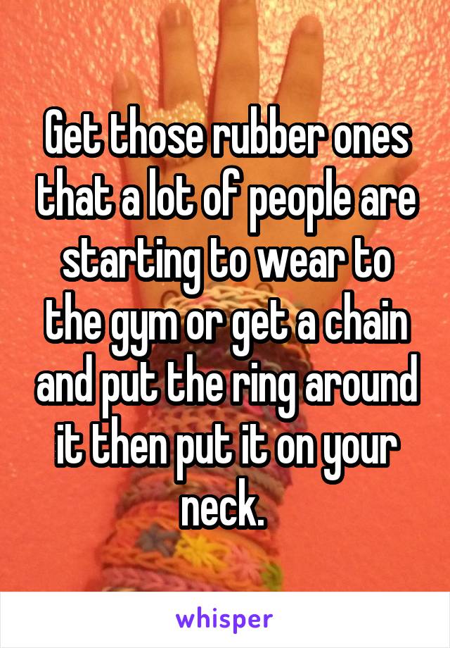 Get those rubber ones that a lot of people are starting to wear to the gym or get a chain and put the ring around it then put it on your neck. 