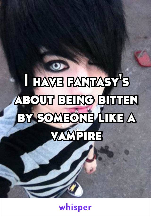 I have fantasy's about being bitten by someone like a vampire