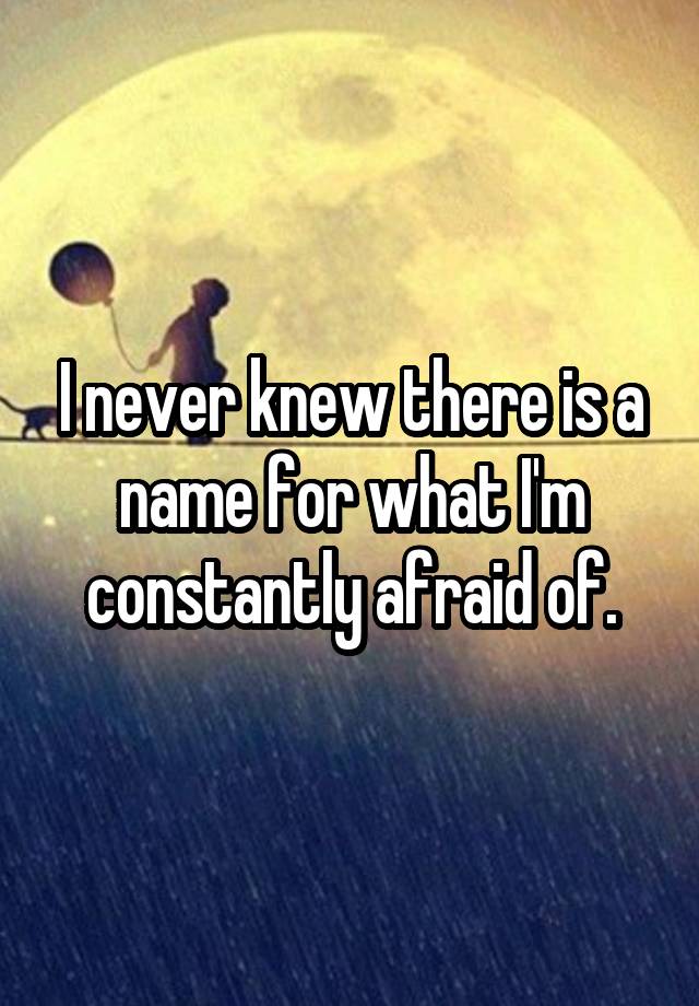 i-never-knew-there-is-a-name-for-what-i-m-constantly-afraid-of