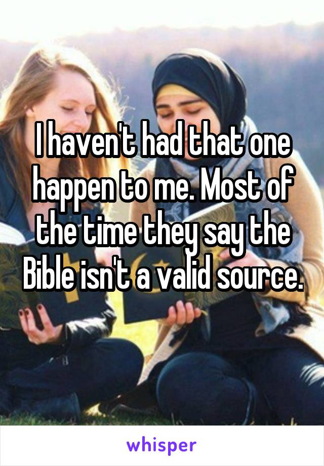 I haven't had that one happen to me. Most of the time they say the Bible isn't a valid source. 