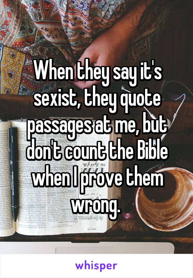 When they say it's sexist, they quote passages at me, but don't count the Bible when I prove them wrong. 