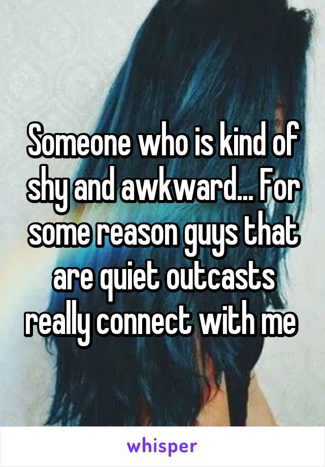 Someone who is kind of shy and awkward... For some reason guys that are quiet outcasts really connect with me 