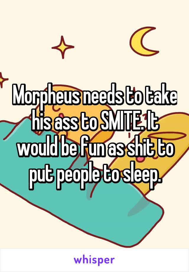 Morpheus needs to take his ass to SMITE. It would be fun as shit to put people to sleep.