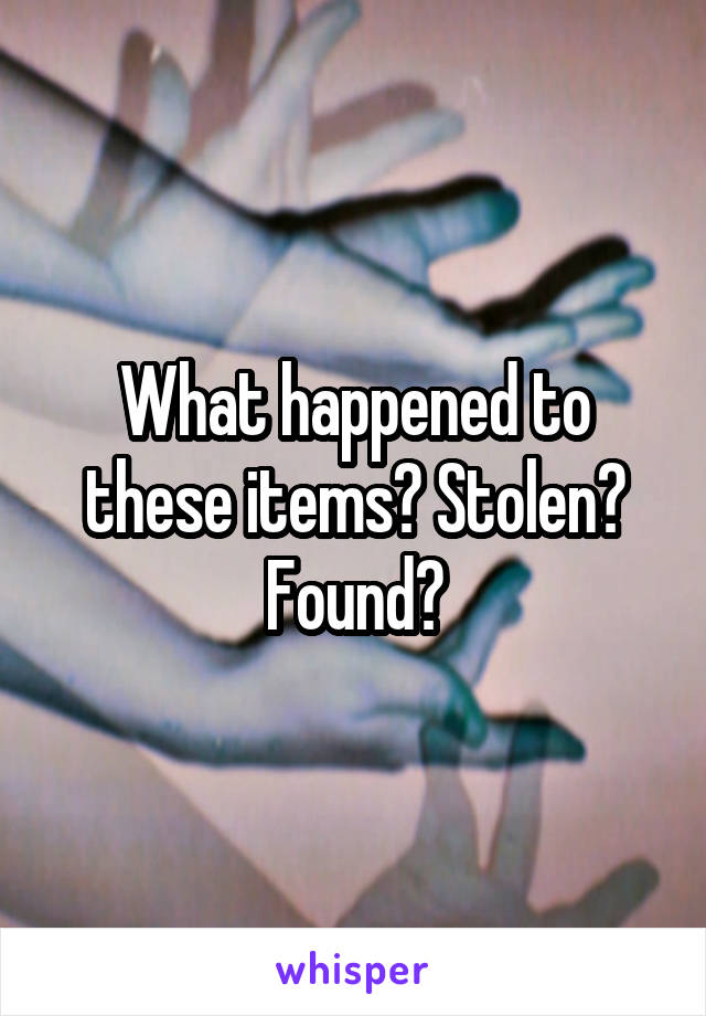 What happened to these items? Stolen? Found?