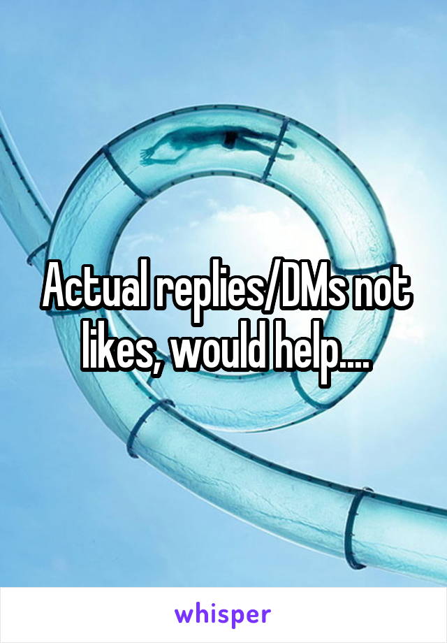 Actual replies/DMs not likes, would help....