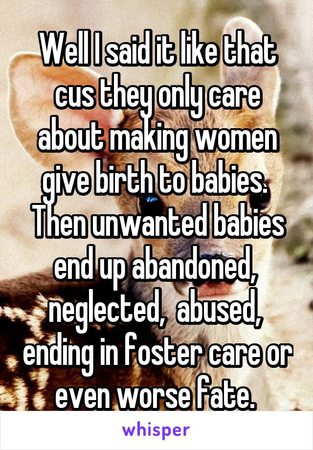 Well I said it like that cus they only care about making women give birth to babies.  Then unwanted babies end up abandoned,  neglected,  abused,  ending in foster care or even worse fate. 