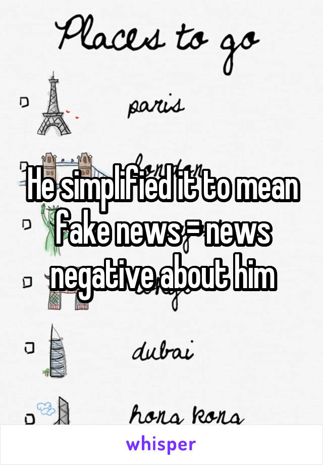 He simplified it to mean fake news = news negative about him