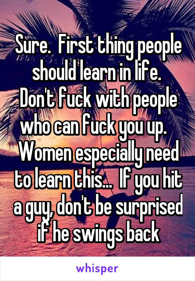 Sure.  First thing people should learn in life.  Don't fuck with people who can fuck you up.   
Women especially need to learn this...  If you hit a guy, don't be surprised if he swings back