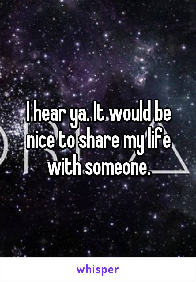 I hear ya. It would be nice to share my life with someone.
