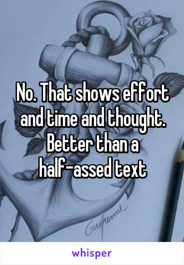 No. That shows effort and time and thought. Better than a half-assed text