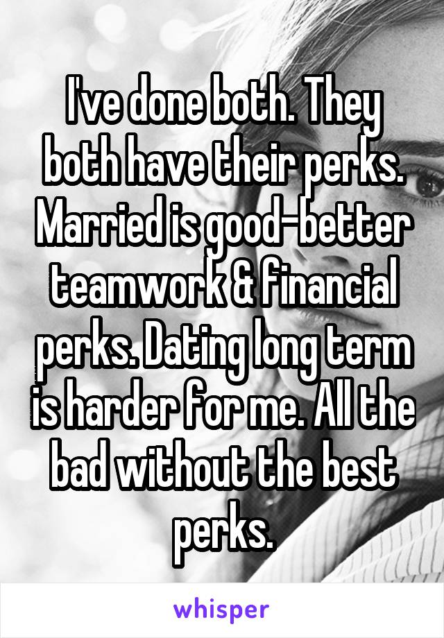 I've done both. They both have their perks. Married is good-better teamwork & financial perks. Dating long term is harder for me. All the bad without the best perks.