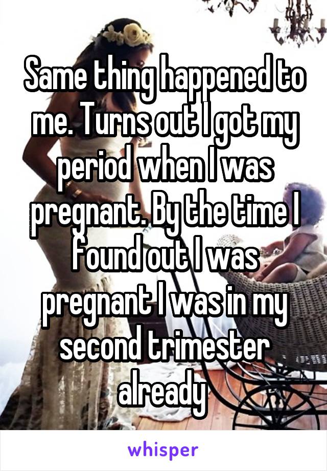 Same thing happened to me. Turns out I got my period when I was pregnant. By the time I found out I was pregnant I was in my second trimester already 