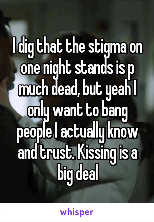 I dig that the stigma on one night stands is p much dead, but yeah I only want to bang people I actually know and trust. Kissing is a big deal