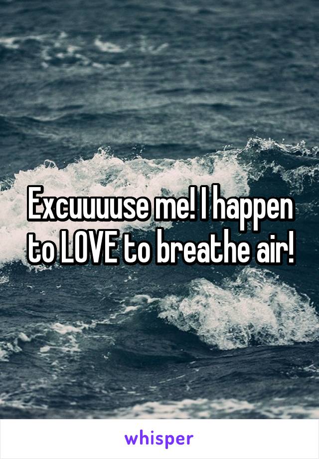 Excuuuuse me! I happen to LOVE to breathe air!