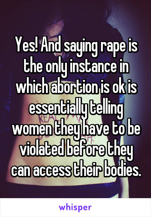 Yes! And saying rape is the only instance in which abortion is ok is essentially telling women they have to be violated before they can access their bodies.