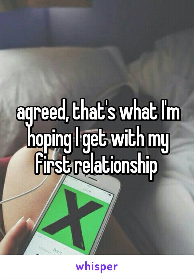 agreed, that's what I'm hoping I get with my first relationship 