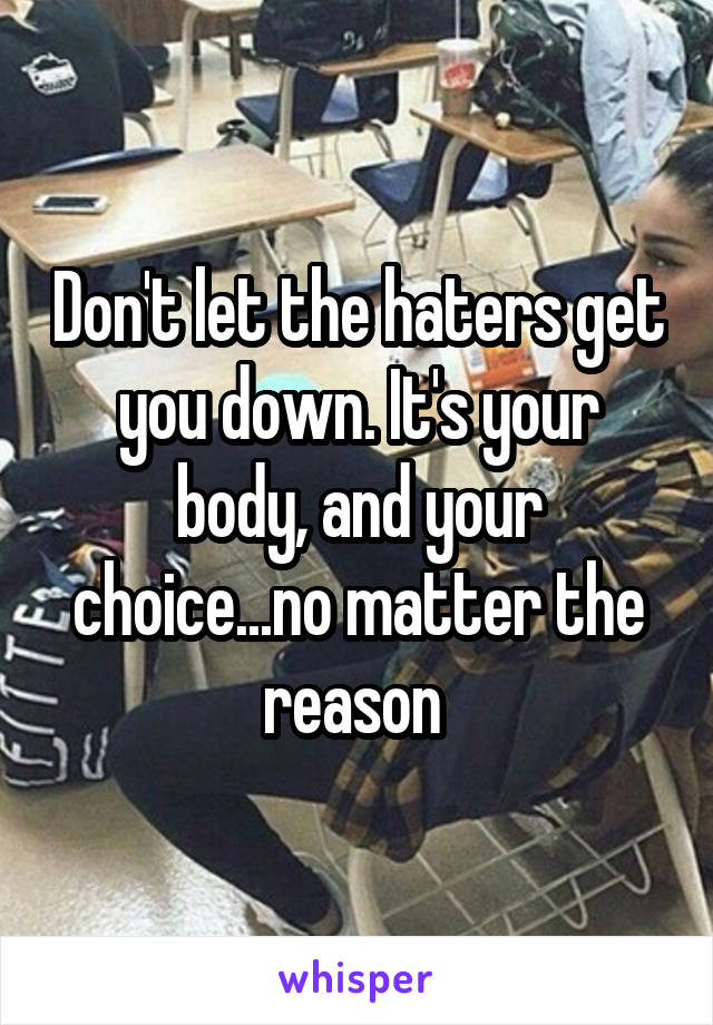 Don't let the haters get you down. It's your body, and your choice...no matter the reason 