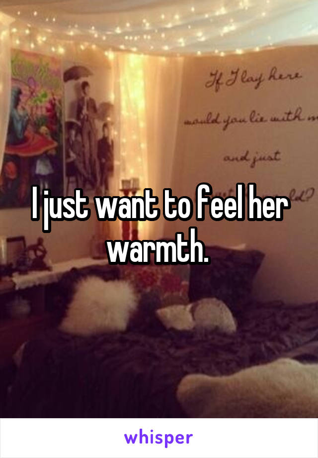 I just want to feel her warmth. 