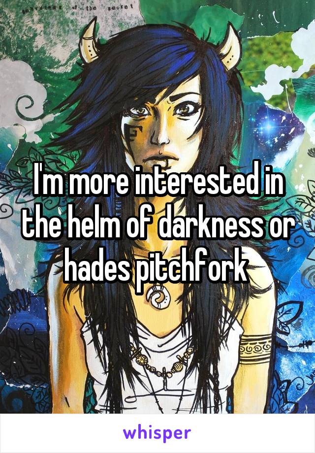 I'm more interested in the helm of darkness or hades pitchfork 