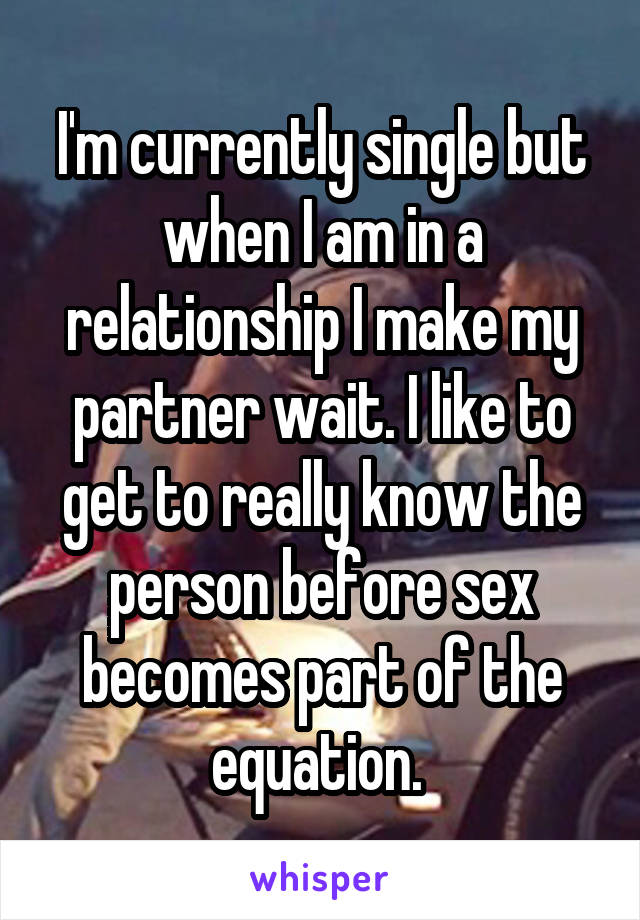 I'm currently single but when I am in a relationship I make my partner wait. I like to get to really know the person before sex becomes part of the equation. 