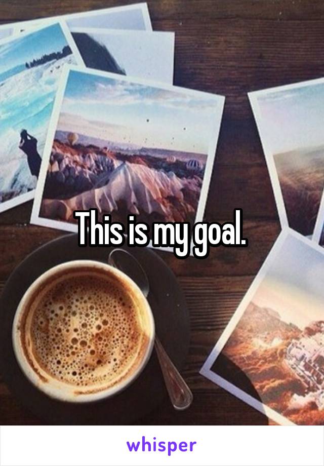 This is my goal. 