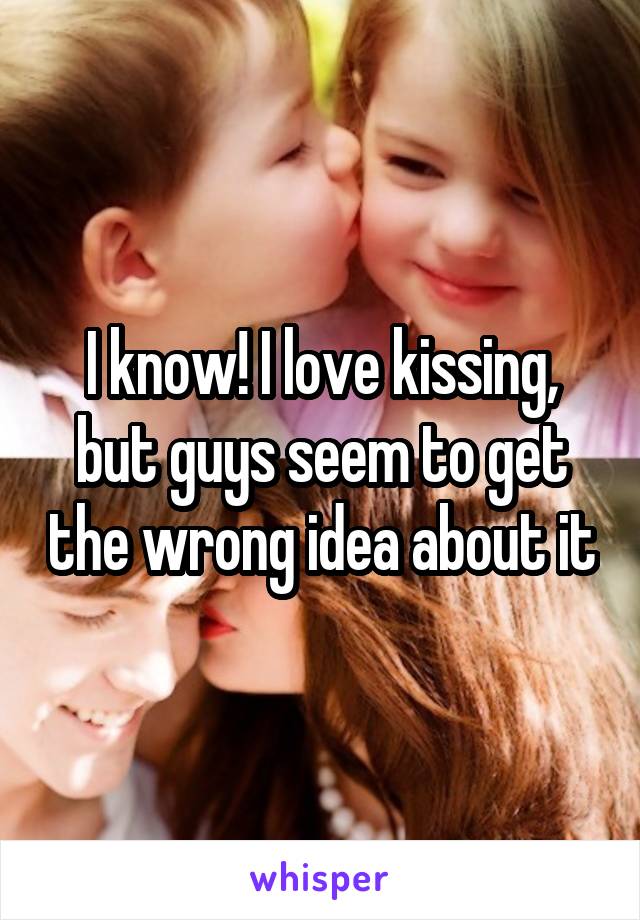 I know! I love kissing, but guys seem to get the wrong idea about it