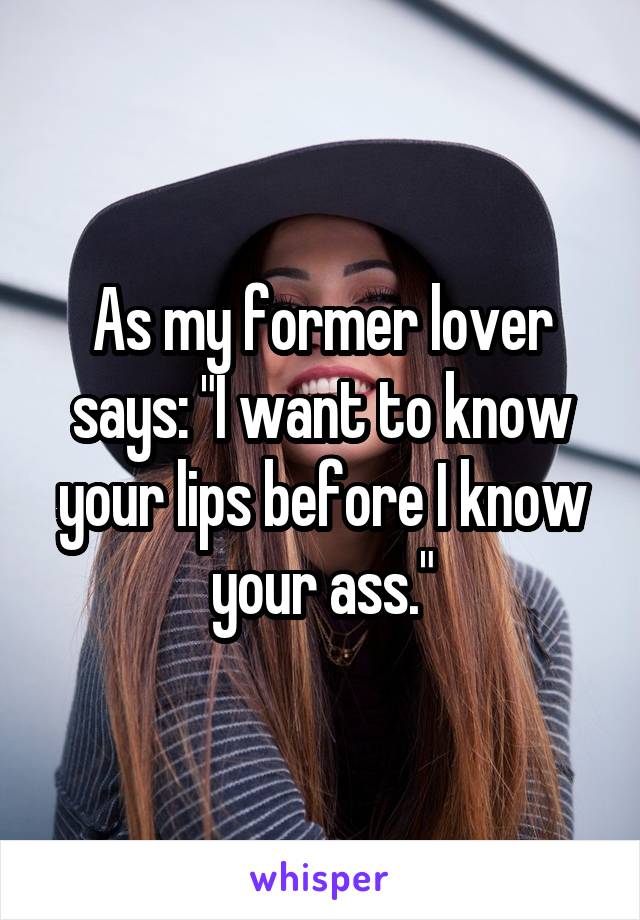 As my former lover says: "I want to know your lips before I know your ass."