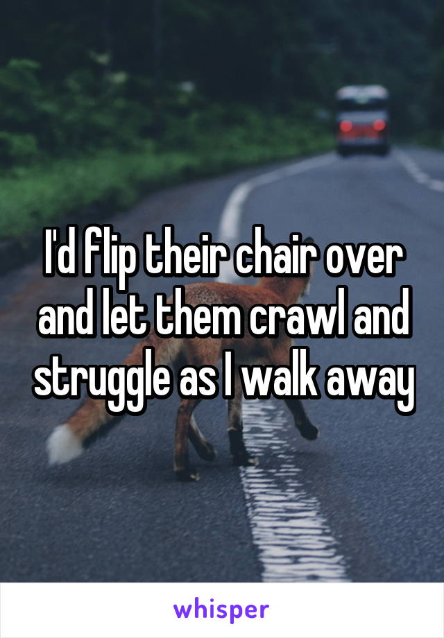 I'd flip their chair over and let them crawl and struggle as I walk away