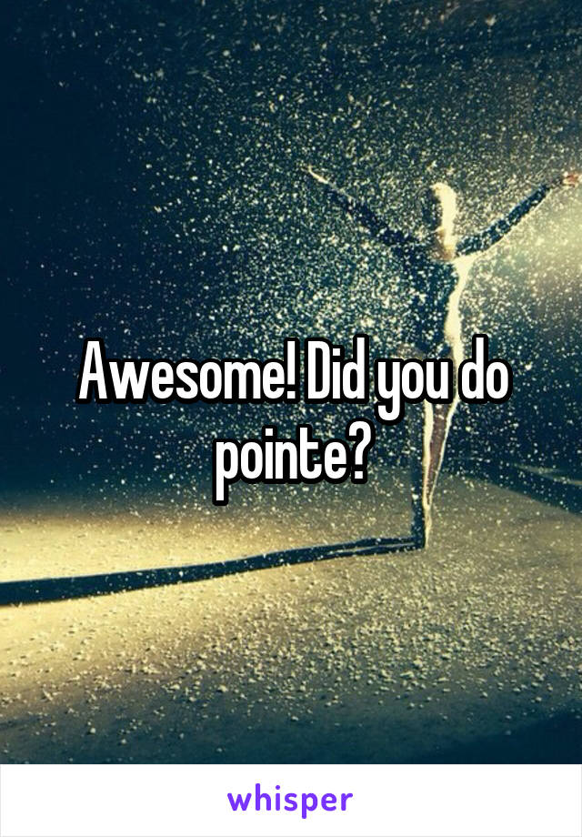 Awesome! Did you do pointe?