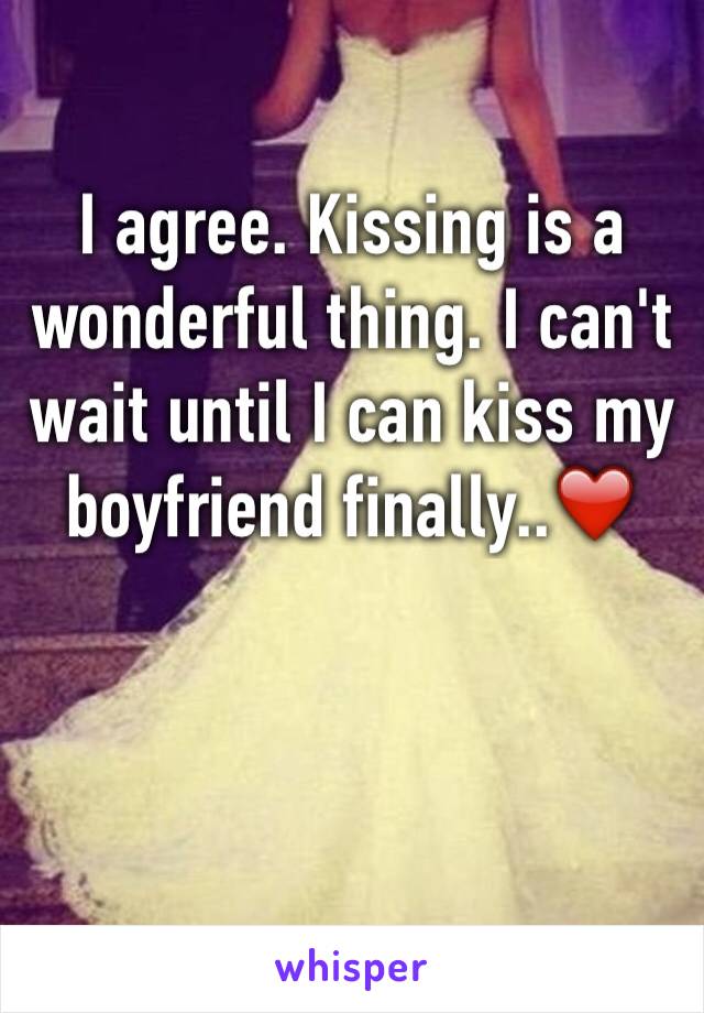 I agree. Kissing is a wonderful thing. I can't wait until I can kiss my boyfriend finally..❤️