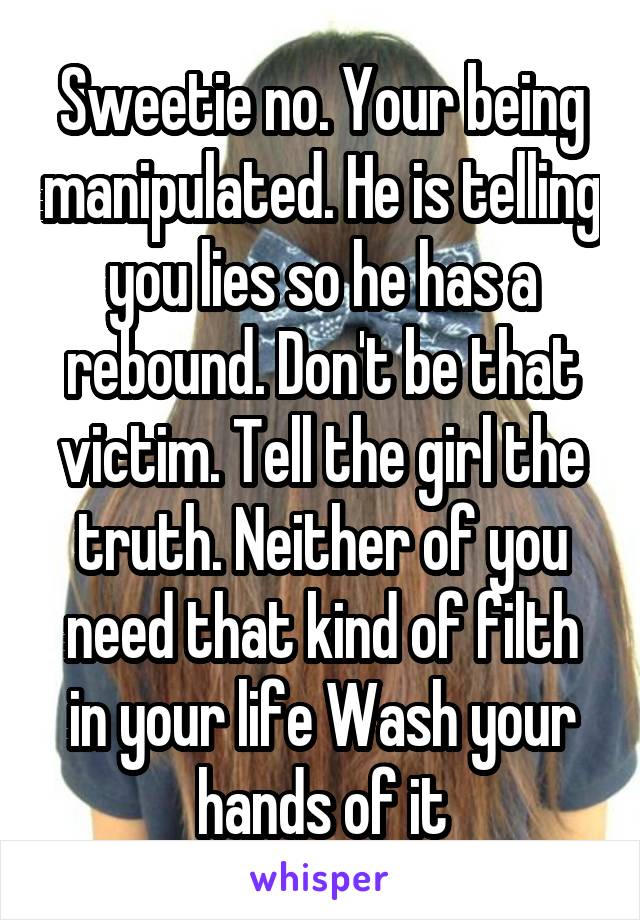 Sweetie no. Your being manipulated. He is telling you lies so he has a rebound. Don't be that victim. Tell the girl the truth. Neither of you need that kind of filth in your life Wash your hands of it