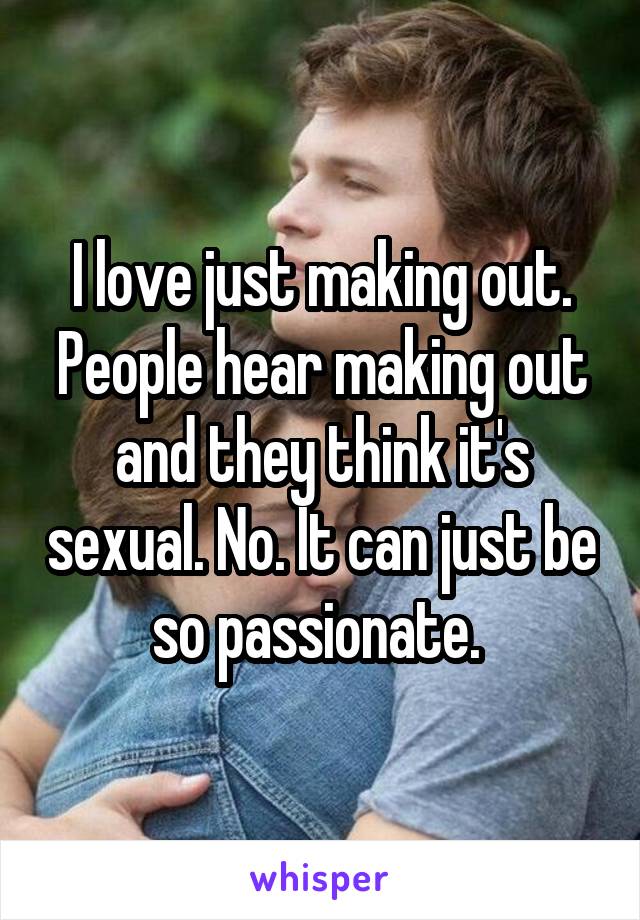 I love just making out. People hear making out and they think it's sexual. No. It can just be so passionate. 