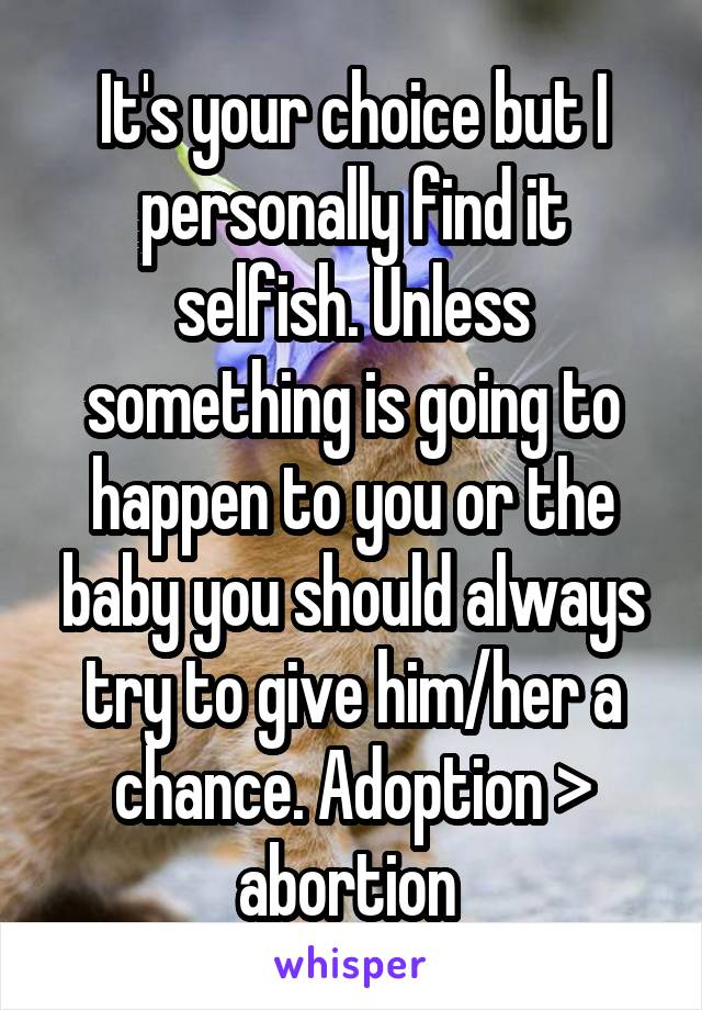 It's your choice but I personally find it selfish. Unless something is going to happen to you or the baby you should always try to give him/her a chance. Adoption > abortion 