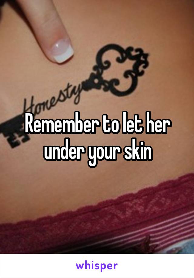 Remember to let her under your skin