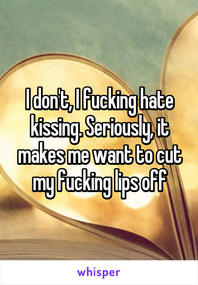 I don't, I fucking hate kissing. Seriously, it makes me want to cut my fucking lips off