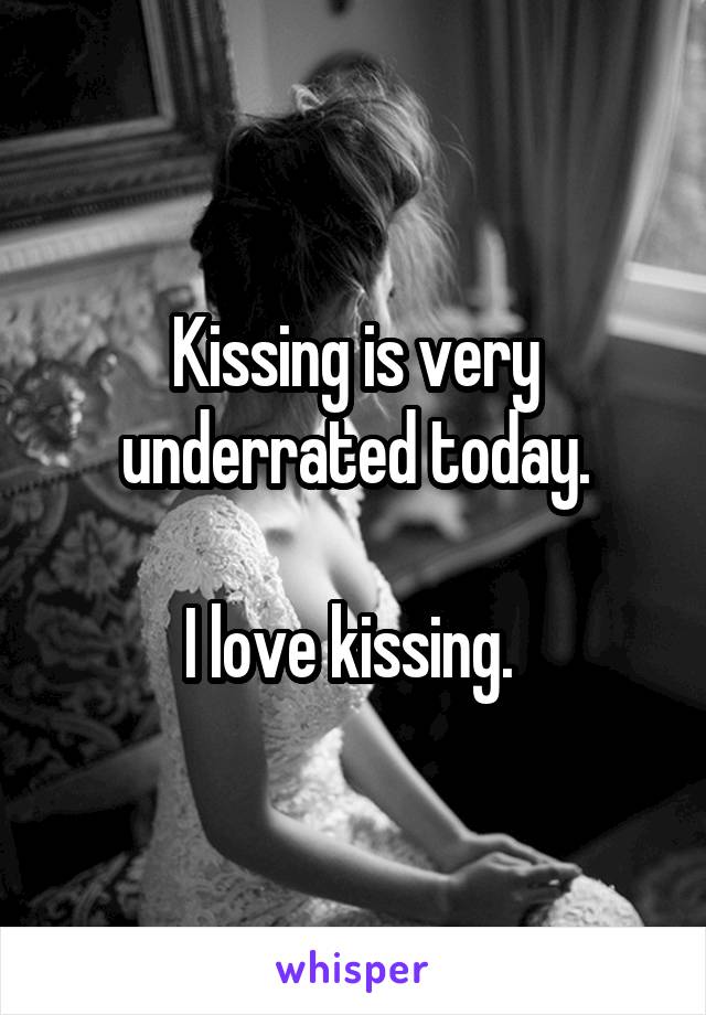 Kissing is very underrated today.

I love kissing. 