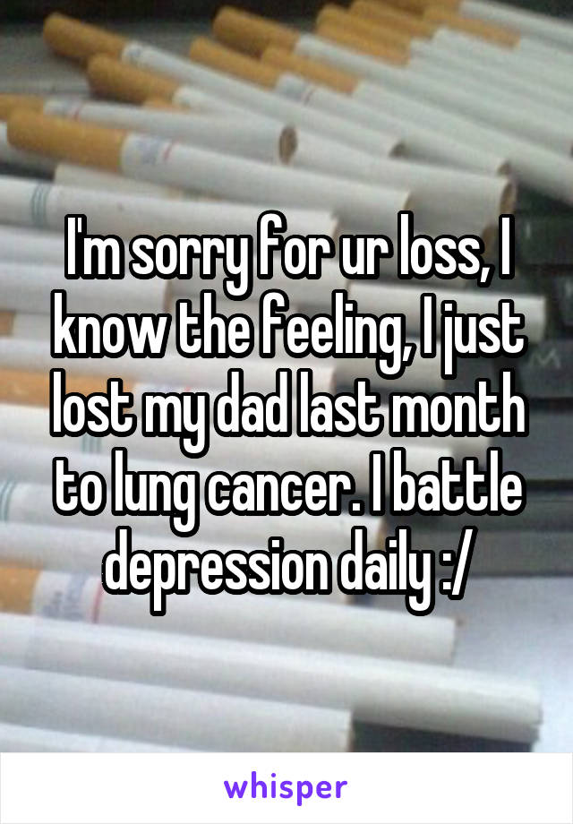 I'm sorry for ur loss, I know the feeling, I just lost my dad last month to lung cancer. I battle depression daily :/