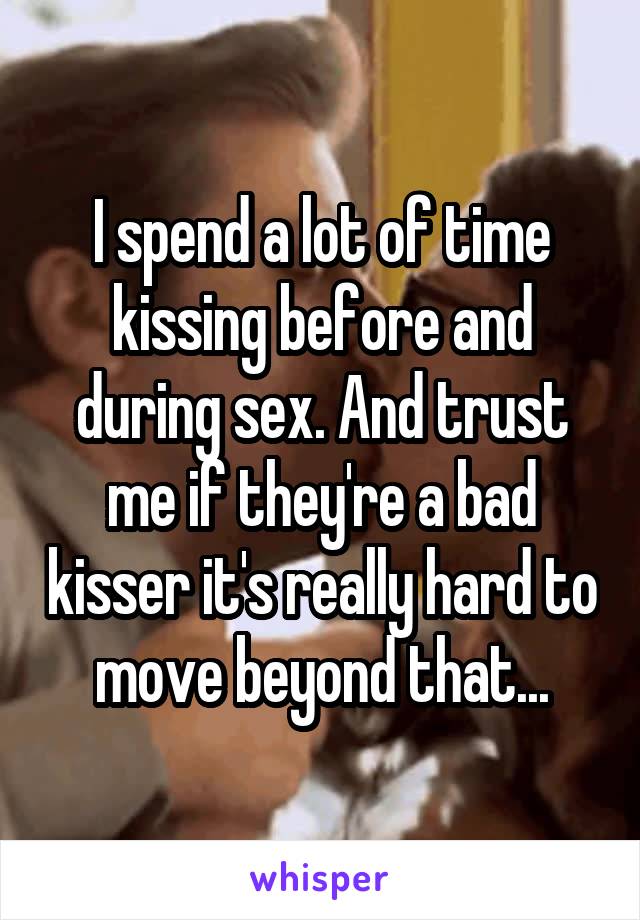 I spend a lot of time kissing before and during sex. And trust me if they're a bad kisser it's really hard to move beyond that...