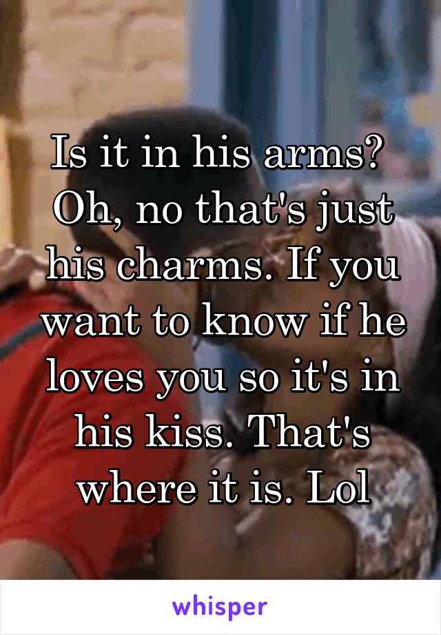 Is it in his arms?  Oh, no that's just his charms. If you want to know if he loves you so it's in his kiss. That's where it is. Lol