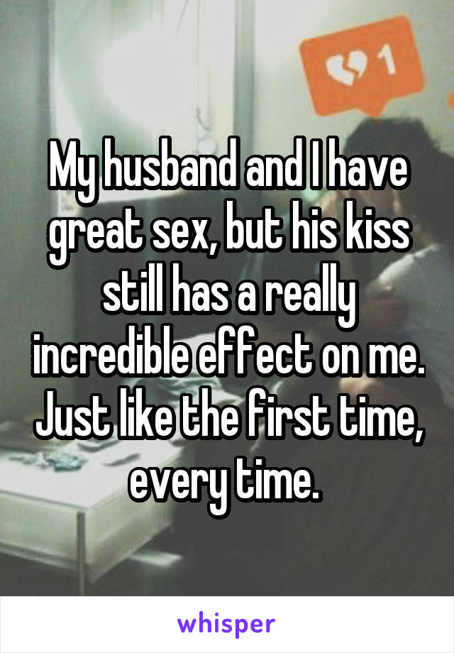 My husband and I have great sex, but his kiss still has a really incredible effect on me. Just like the first time, every time. 