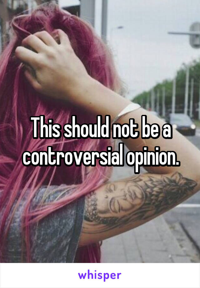 This should not be a controversial opinion.